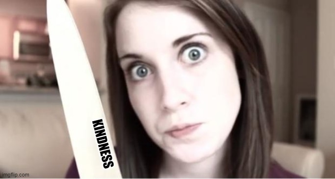 Overly Attached Girlfriend Knife | KINDNESS | image tagged in overly attached girlfriend knife | made w/ Imgflip meme maker