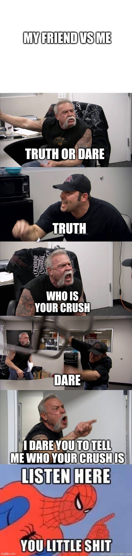 my friend is...different | MY FRIEND VS ME; TRUTH OR DARE; TRUTH; WHO IS YOUR CRUSH; DARE; I DARE YOU TO TELL ME WHO YOUR CRUSH IS | image tagged in memes,american chopper argument,now listen here you little shit | made w/ Imgflip meme maker