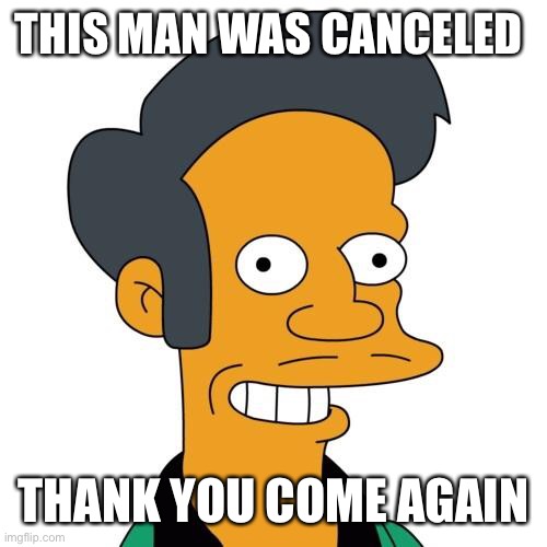 Jaj | THIS MAN WAS CANCELED; THANK YOU COME AGAIN | image tagged in apu | made w/ Imgflip meme maker