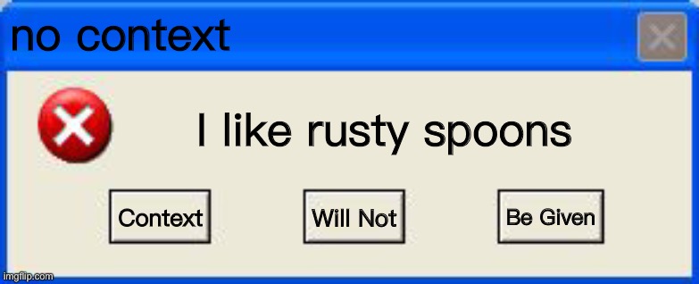 hehehe | no context; I like rusty spoons; Context; Be Given; Will Not | image tagged in windows xp error | made w/ Imgflip meme maker
