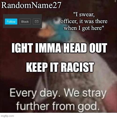 Kai | IGHT IMMA HEAD OUT; KEEP IT RACIST | image tagged in my announcement template | made w/ Imgflip meme maker