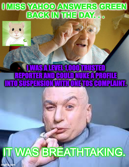 Grandma Remeniscing About the Good Old Days | I MISS YAHOO ANSWERS GREEN
 BACK IN THE DAY. . . I WAS A LEVEL 1,000 TRUSTED REPORTER AND COULD NUKE A PROFILE INTO SUSPENSION WITH ONE TOS COMPLAINT. IT WAS BREATHTAKING. | image tagged in grandma computer,dr evil pinky,yahooanswers | made w/ Imgflip meme maker