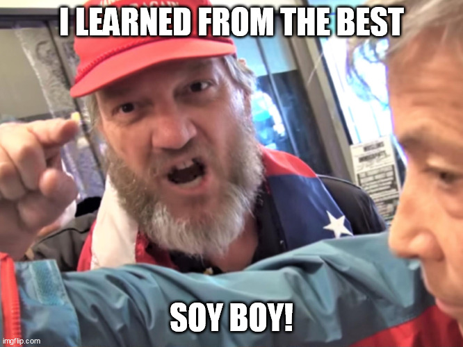 Angry Trump Supporter | I LEARNED FROM THE BEST SOY BOY! | image tagged in angry trump supporter | made w/ Imgflip meme maker