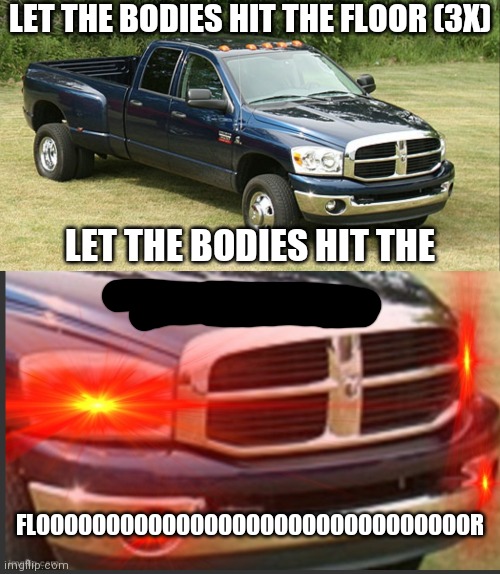 Beaten, why for (why for)//Can't take much more (here we go here we go here we go, now)// 1, nothing wrong with me, 2 nothing wr | LET THE BODIES HIT THE FLOOR (3X); LET THE BODIES HIT THE; FLOOOOOOOOOOOOOOOOOOOOOOOOOOOOOOOR | image tagged in dodge ram 3500,angery as fuk | made w/ Imgflip meme maker