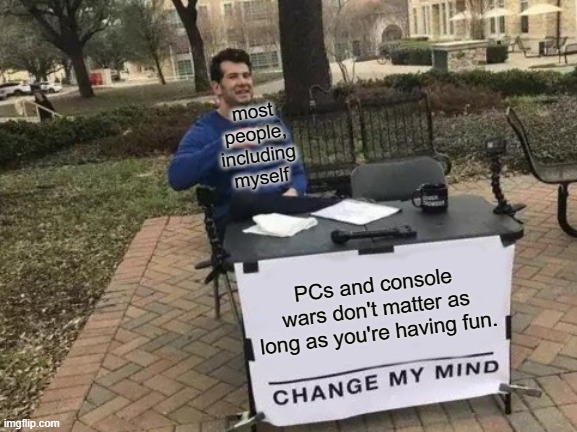 Yeah, that's how it should be. | most people, including myself; PCs and console wars don't matter as long as you're having fun. | image tagged in memes,change my mind | made w/ Imgflip meme maker