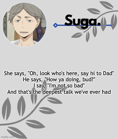 *sparkles* | She says, "Oh, look who's here, say hi to Dad"
He says, "How ya doing, bud?"
I say, "I'm not so bad"
And that's the deepest talk we've ever had | image tagged in - | made w/ Imgflip meme maker