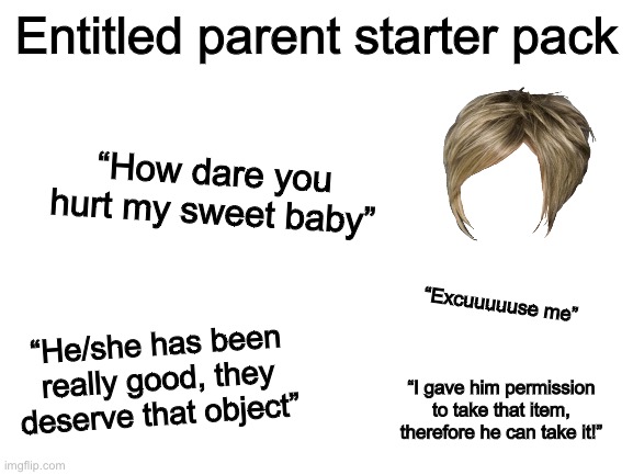 Blank White Template | Entitled parent starter pack; “How dare you hurt my sweet baby”; “Excuuuuuse me”; “He/she has been really good, they deserve that object”; “I gave him permission to take that item, therefore he can take it!” | image tagged in blank white template | made w/ Imgflip meme maker