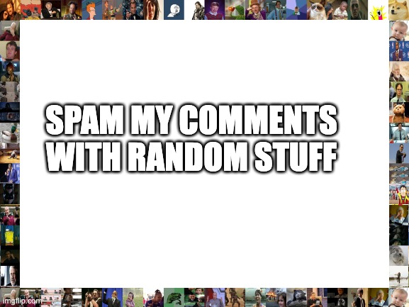 Blank White Template | SPAM MY COMMENTS WITH RANDOM STUFF | image tagged in blank white template | made w/ Imgflip meme maker