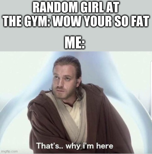 Obi wan that's why I'm here | RANDOM GIRL AT THE GYM: WOW YOUR SO FAT; ME: | image tagged in obi wan that's why i'm here,relatable,memes,bruh,funny memes,funny | made w/ Imgflip meme maker
