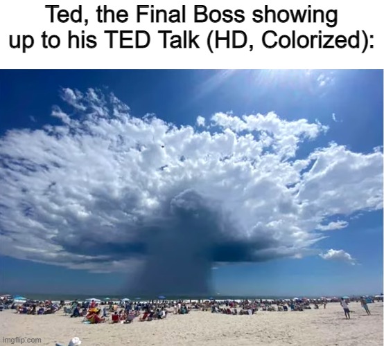 Ted, the Final Boss showing up to his TED Talk (HD, Colorized): | image tagged in memes | made w/ Imgflip meme maker