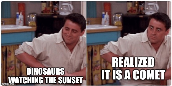 Dinosaur extinct |  REALIZED IT IS A COMET; DINOSAURS WATCHING THE SUNSET | image tagged in joey from friends | made w/ Imgflip meme maker