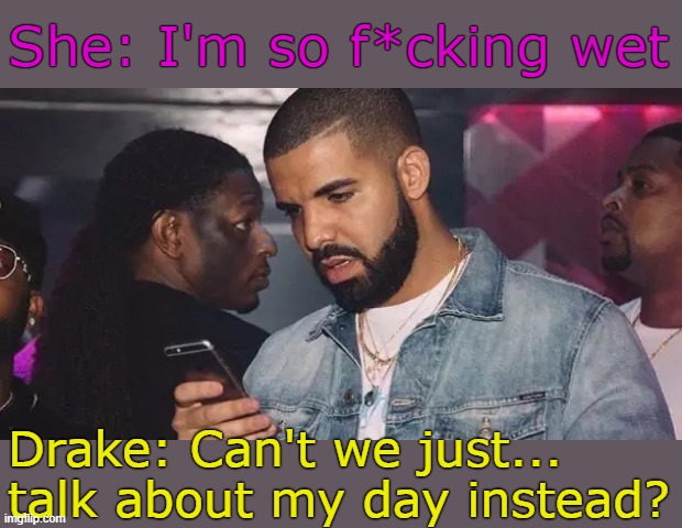 . | She: I'm so f*cking wet; Drake: Can't we just... talk about my day instead? | made w/ Imgflip meme maker
