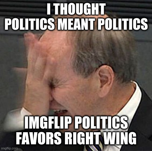 facepalm | I THOUGHT POLITICS MEANT POLITICS IMGFLIP POLITICS FAVORS RIGHT WING | image tagged in facepalm | made w/ Imgflip meme maker