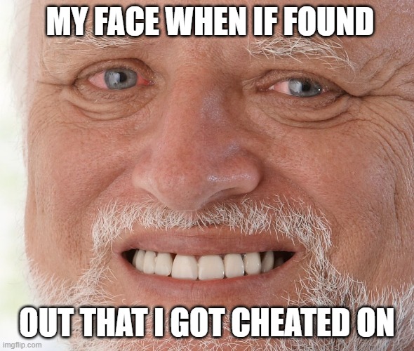 NO | MY FACE WHEN IF FOUND; OUT THAT I GOT CHEATED ON | image tagged in hide the pain harold | made w/ Imgflip meme maker