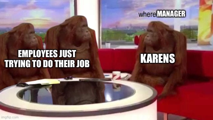Idk what else to make | MANAGER; KARENS; EMPLOYEES JUST TRYING TO DO THEIR JOB | image tagged in where banana,karens,karen,manager,memes,funny | made w/ Imgflip meme maker