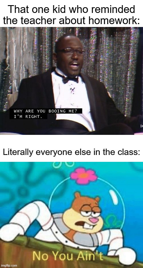 They are the worst | That one kid who reminded the teacher about homework:; Literally everyone else in the class: | image tagged in why are you booing me i'm right,no you ain't,school,homework | made w/ Imgflip meme maker