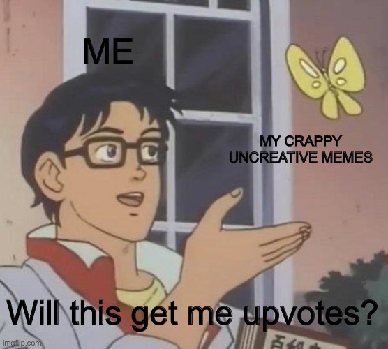 No. | ME; MY CRAPPY UNCREATIVE MEMES; Will this get me upvotes? | image tagged in memes,is this a pigeon,funny,funny memes,oh wow are you actually reading these tags,stop reading the tags | made w/ Imgflip meme maker
