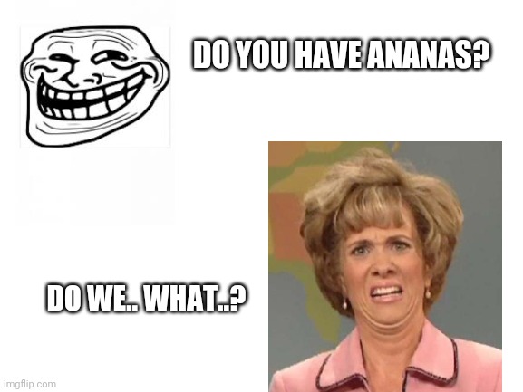Bilingual problems | DO YOU HAVE ANANAS? DO WE.. WHAT..? | image tagged in ananas,pineapple,translate,lazy,pretend you speak another language,these foreigners | made w/ Imgflip meme maker