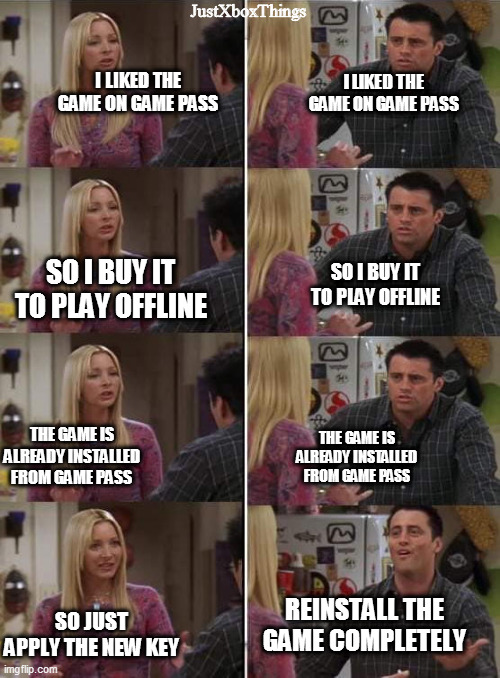 Xbox Logic | JustXboxThings; I LIKED THE GAME ON GAME PASS; I LIKED THE GAME ON GAME PASS; SO I BUY IT TO PLAY OFFLINE; SO I BUY IT TO PLAY OFFLINE; THE GAME IS ALREADY INSTALLED FROM GAME PASS; THE GAME IS ALREADY INSTALLED FROM GAME PASS; REINSTALL THE GAME COMPLETELY; SO JUST APPLY THE NEW KEY | image tagged in phoebe teaching joey in friends,my dsl speed,hide the pain | made w/ Imgflip meme maker