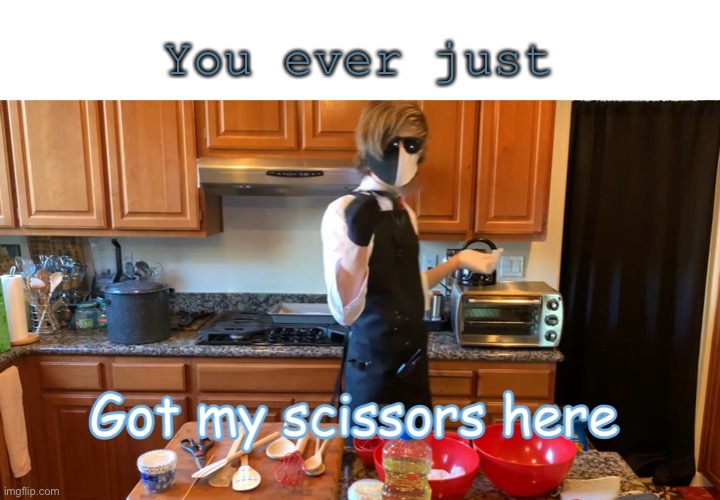 Y e s | You ever just | image tagged in got my scissors here | made w/ Imgflip meme maker