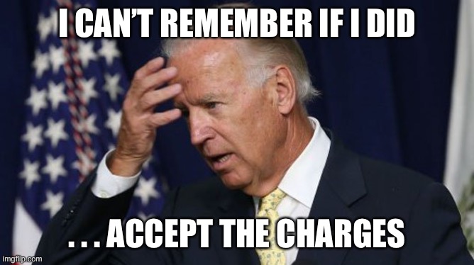 Joe Biden worries | I CAN’T REMEMBER IF I DID . . . ACCEPT THE CHARGES | image tagged in joe biden worries | made w/ Imgflip meme maker