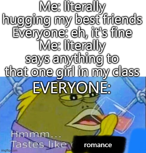 It's so annoying. Why is it hard for people to tell the difference between friends and lovers? | Me: literally hugging my best friends
Everyone: eh, it's fine
Me: literally says anything to that one girl in my class; EVERYONE:; romance | image tagged in hmmm tastes like x | made w/ Imgflip meme maker