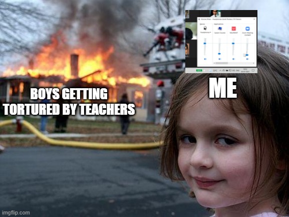 Me when school teacher tortures students in online class | ME; BOYS GETTING TORTURED BY TEACHERS | image tagged in memes,disaster girl,school | made w/ Imgflip meme maker