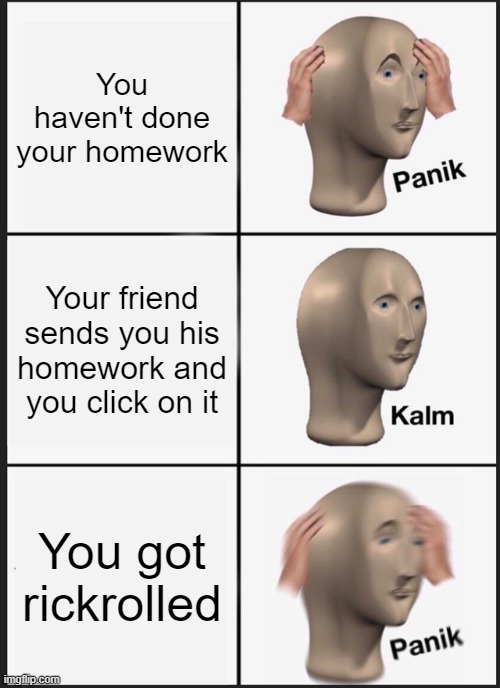 Panik Kalm Panik | You haven't done your homework; Your friend sends you his homework and you click on it; You got rickrolled | image tagged in memes,panik kalm panik | made w/ Imgflip meme maker
