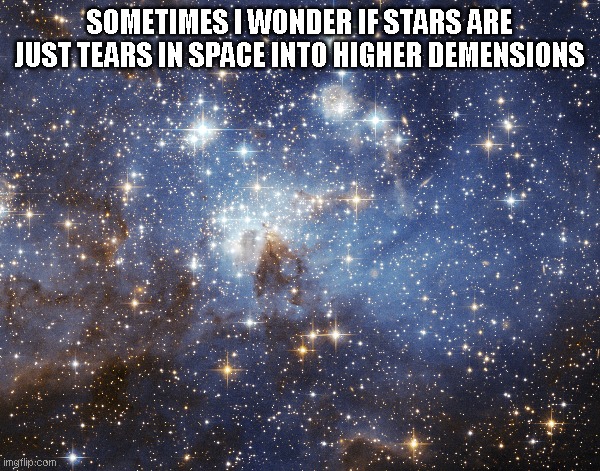 Stars | SOMETIMES I WONDER IF STARS ARE JUST TEARS IN SPACE INTO HIGHER DEMENSIONS | image tagged in stars,silent deviant,robby barnedt | made w/ Imgflip meme maker