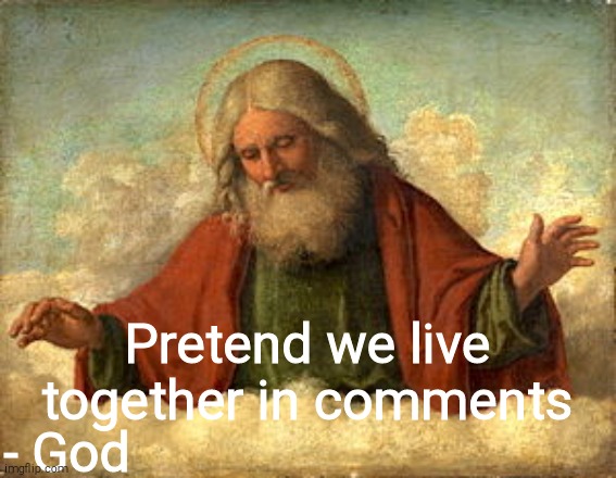 God | Pretend we live together in comments; - God | image tagged in god | made w/ Imgflip meme maker