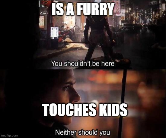 You shouldn't be here, Neither should you | IS A FURRY TOUCHES KIDS | image tagged in you shouldn't be here neither should you | made w/ Imgflip meme maker