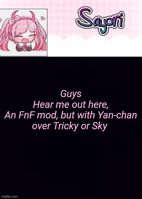 The Lil' Ultimate Drama, Sayori | Guys
Hear me out here,
An FnF mod, but with Yan-chan over Tricky or Sky | image tagged in the lil' ultimate drama sayori | made w/ Imgflip meme maker