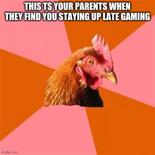 Anti Joke Chicken |  THIS TS YOUR PARENTS WHEN THEY FIND YOU STAYING UP LATE GAMING | image tagged in memes,anti joke chicken | made w/ Imgflip meme maker