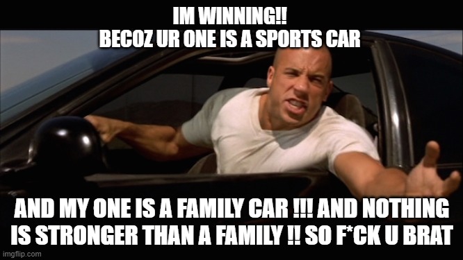 dom tor | IM WINNING!! 
BECOZ UR ONE IS A SPORTS CAR; AND MY ONE IS A FAMILY CAR !!! AND NOTHING IS STRONGER THAN A FAMILY !! SO F*CK U BRAT | image tagged in dominic toretto fast and furious | made w/ Imgflip meme maker