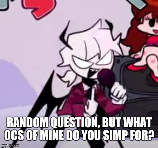 fak u | RANDOM QUESTION, BUT WHAT OCS OF MINE DO YOU SIMP FOR? | image tagged in fak u | made w/ Imgflip meme maker