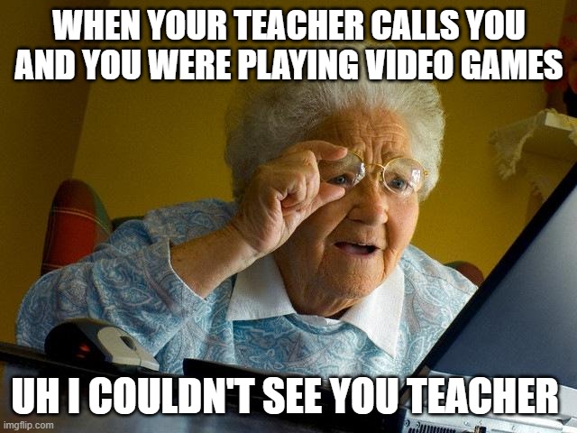Grandma Finds The Internet | WHEN YOUR TEACHER CALLS YOU AND YOU WERE PLAYING VIDEO GAMES; UH I COULDN'T SEE YOU TEACHER | image tagged in memes,grandma finds the internet | made w/ Imgflip meme maker
