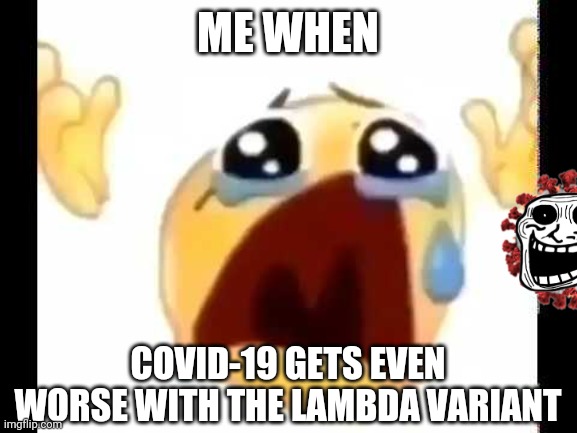 :( |  ME WHEN; COVID-19 GETS EVEN WORSE WITH THE LAMBDA VARIANT | image tagged in cursed crying emoji,coronavirus,covid-19,lambda,memes | made w/ Imgflip meme maker