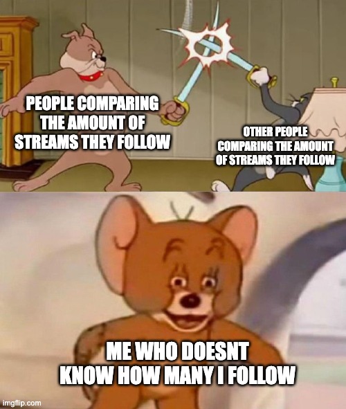 Tom and Jerry swordfight | PEOPLE COMPARING THE AMOUNT OF STREAMS THEY FOLLOW OTHER PEOPLE COMPARING THE AMOUNT OF STREAMS THEY FOLLOW ME WHO DOESNT KNOW HOW MANY I FO | image tagged in tom and jerry swordfight | made w/ Imgflip meme maker