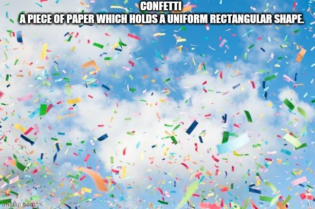 Confetti | CONFETTI
 A PIECE OF PAPER WHICH HOLDS A UNIFORM RECTANGULAR SHAPE. | image tagged in confetti | made w/ Imgflip meme maker