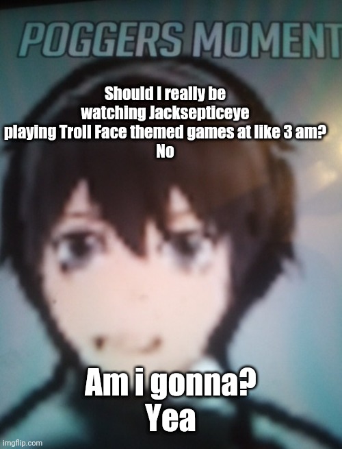 Lmao i need sleep | Should I really be watching Jacksepticeye playing Troll Face themed games at like 3 am?
No; Am i gonna?
Yea | image tagged in pogg moment | made w/ Imgflip meme maker