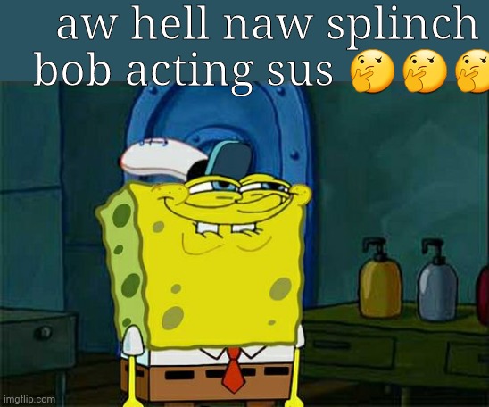Spunch bob | aw hell naw splinch bob acting sus 🤔🤔🤔 | image tagged in memes,don't you squidward,spunchbob | made w/ Imgflip meme maker