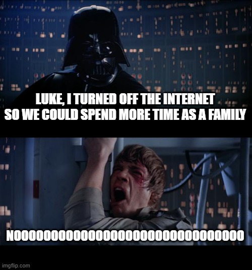 Star Wars No Meme | LUKE, I TURNED OFF THE INTERNET SO WE COULD SPEND MORE TIME AS A FAMILY; NOOOOOOOOOOOOOOOOOOOOOOOOOOOOOOO | image tagged in memes,star wars no | made w/ Imgflip meme maker
