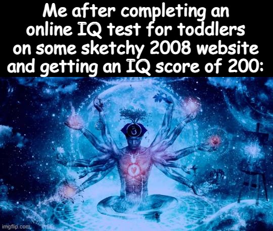 Me after completing an online IQ test for toddlers on some sketchy 2008 website and getting an IQ score of 200: | made w/ Imgflip meme maker