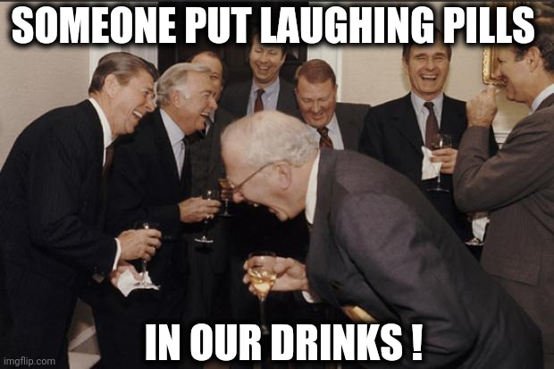Rich men laughing | SOMEONE PUT LAUGHING PILLS IN OUR DRINKS ! | image tagged in rich men laughing | made w/ Imgflip meme maker
