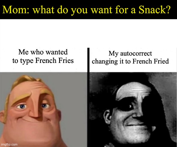 NO WAIT I DO NOT WANT THE FRENCH FRIED |  Mom: what do you want for a Snack? My autocorrect changing it to French Fried; Me who wanted to type French Fries | image tagged in teacher's copy | made w/ Imgflip meme maker