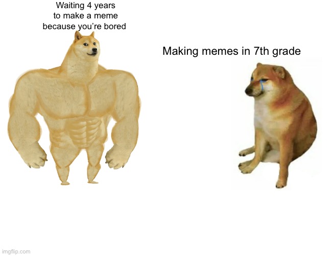 After 4 years | Waiting 4 years to make a meme because you’re bored; Making memes in 7th grade | image tagged in memes,buff doge vs cheems | made w/ Imgflip meme maker