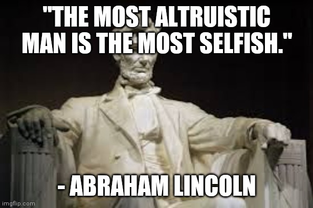 Abraham Lincoln | "THE MOST ALTRUISTIC MAN IS THE MOST SELFISH."; - ABRAHAM LINCOLN | image tagged in abraham lincoln | made w/ Imgflip meme maker