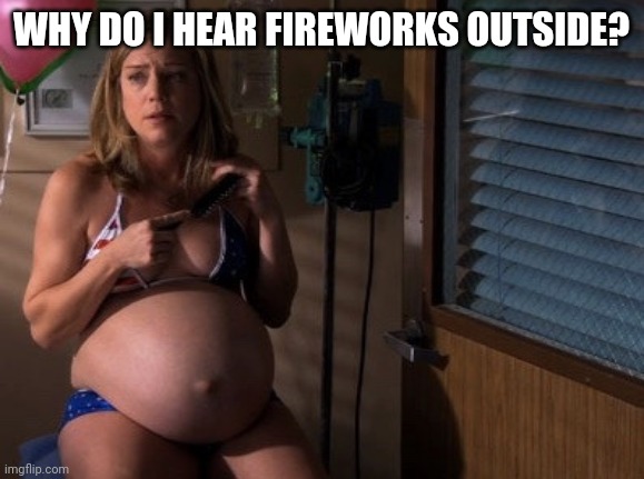 #4thofjuly | WHY DO I HEAR FIREWORKS OUTSIDE? | image tagged in pregnant woman,fireworks,4th of july | made w/ Imgflip meme maker