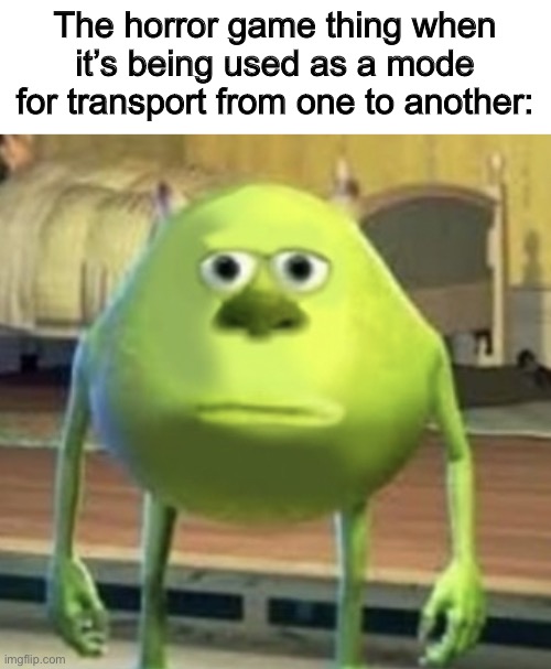 It’s supposed to be scary, not a transport device | The horror game thing when it’s being used as a mode for transport from one to another: | image tagged in mike wazowski face swap,funny,memes,horror,video games | made w/ Imgflip meme maker