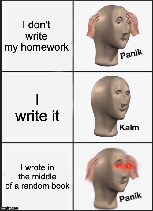 When You Don't Do Your Homework | I don't write my homework; I write it; I wrote in the middle of a random book | image tagged in memes,panik kalm panik | made w/ Imgflip meme maker